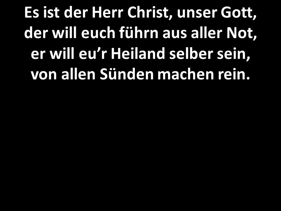Es ist der Herr Christ, unser Gott, der will euch führn aus aller Not, er will eu’r Heiland selber sein, von allen Sünden machen rein.