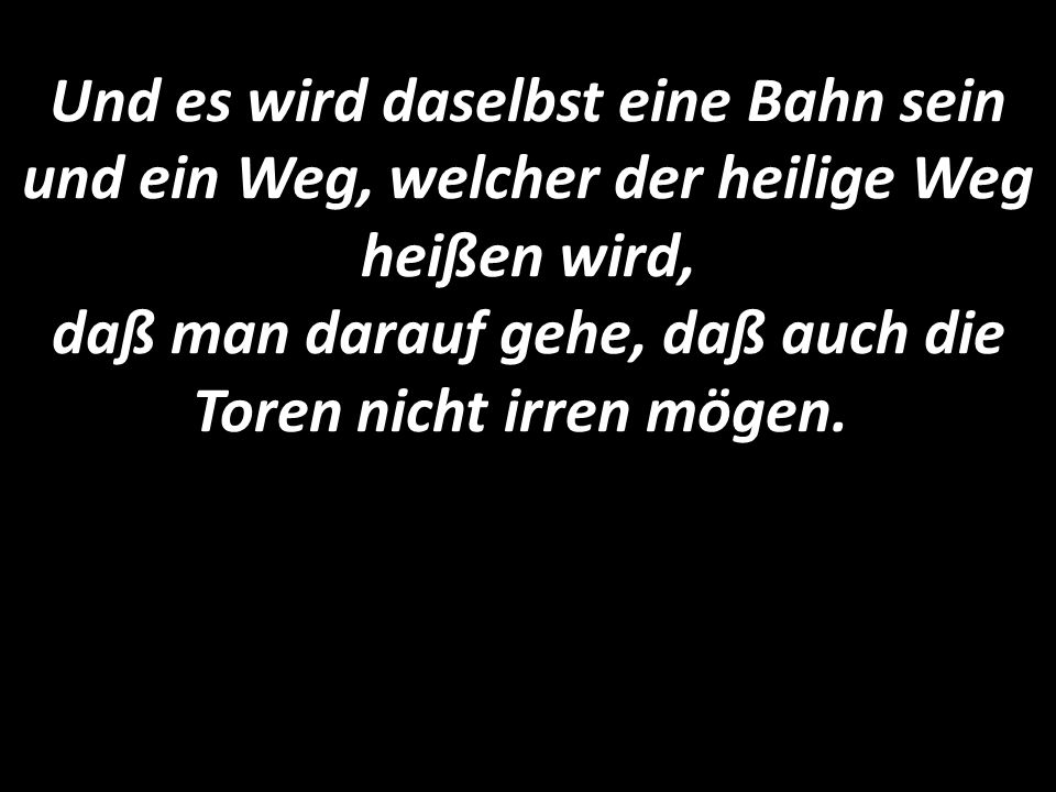 Und es wird daselbst eine Bahn sein und ein Weg, welcher der heilige Weg heißen wird, daß man darauf gehe, daß auch die Toren nicht irren mögen.