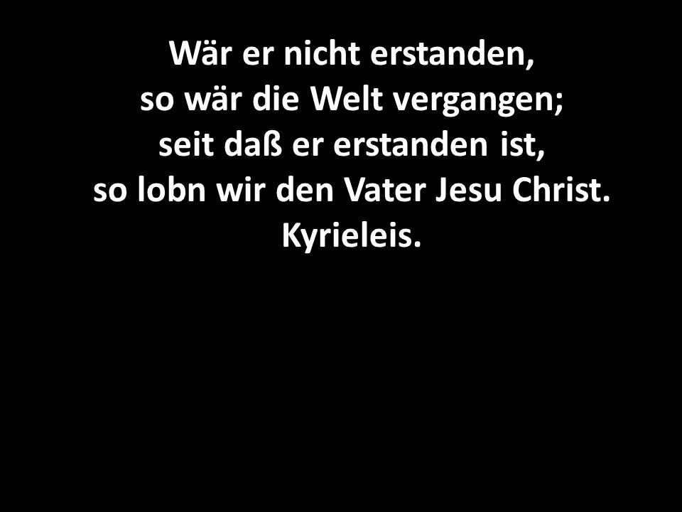 Wär er nicht erstanden, so wär die Welt vergangen; seit daß er erstanden ist, so lobn wir den Vater Jesu Christ.