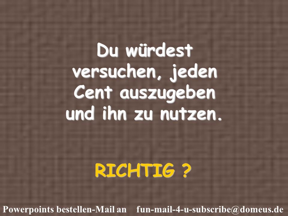 Du würdest versuchen, jeden Cent auszugeben und ihn zu nutzen.