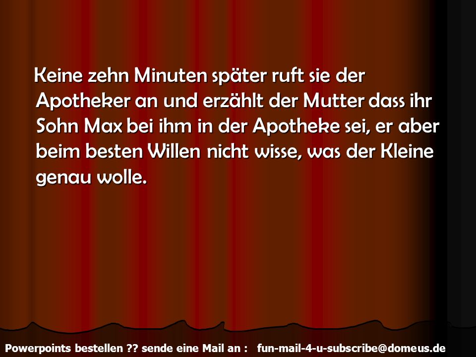 Keine zehn Minuten später ruft sie der Apotheker an und erzählt der Mutter dass ihr Sohn Max bei ihm in der Apotheke sei, er aber beim besten Willen nicht wisse, was der Kleine genau wolle.