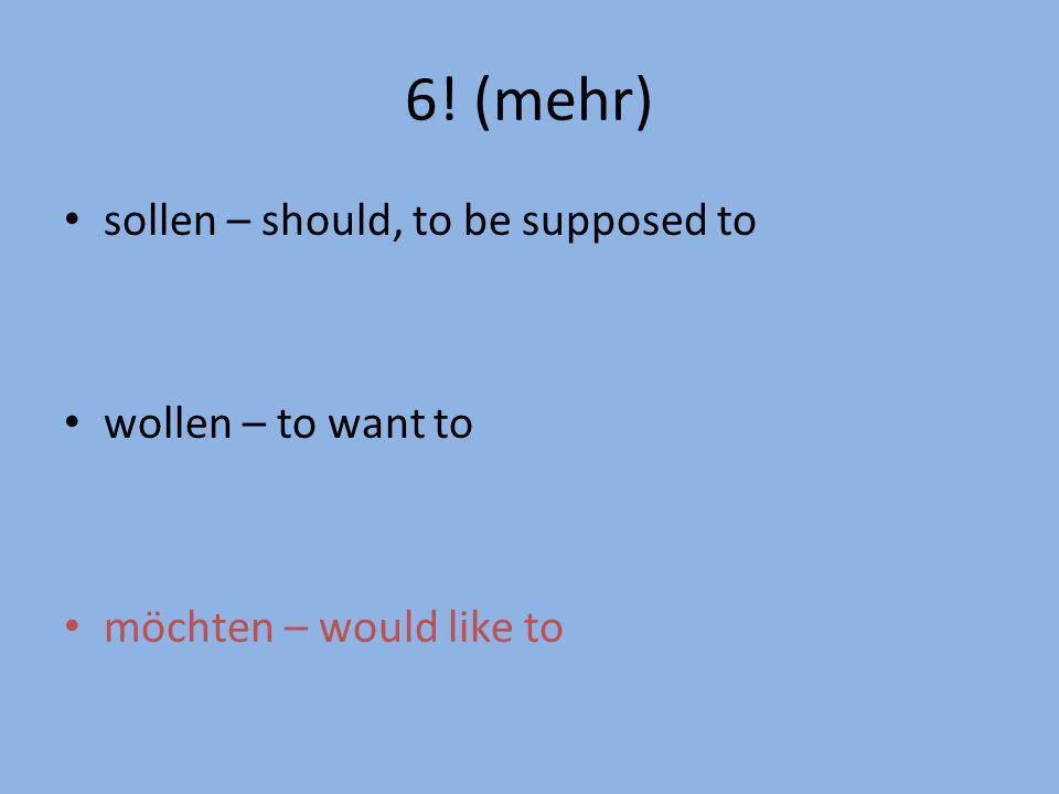 6! (mehr) sollen – should, to be supposed to wollen – to want to