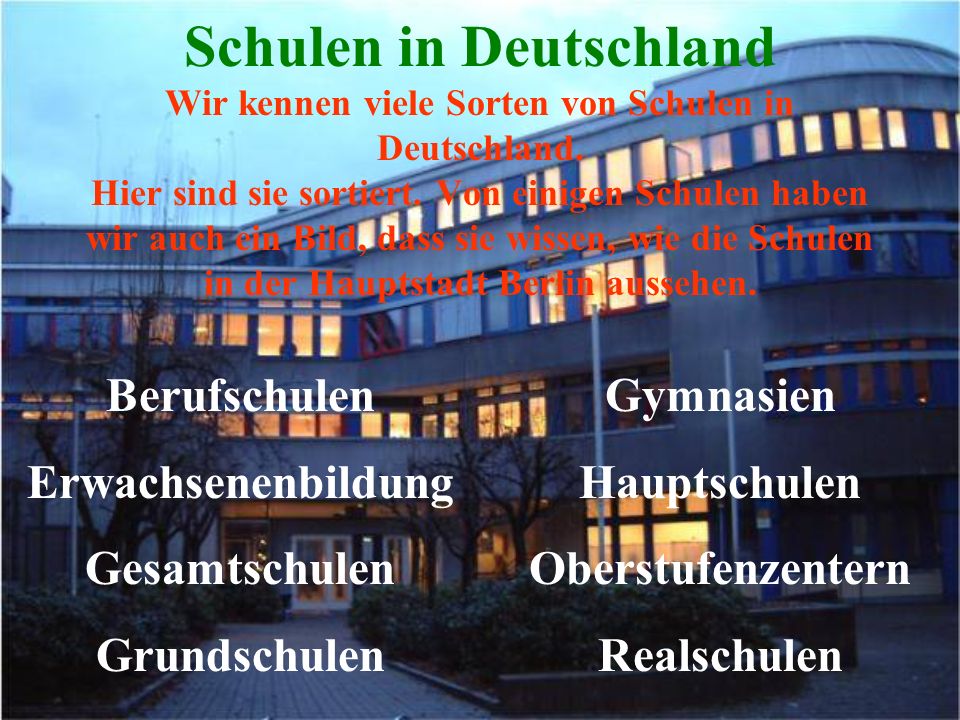 Schulen in Deutschland Wir kennen viele Sorten von Schulen in Deutschland. Hier sind sie sortiert. Von einigen Schulen haben wir auch ein Bild, dass sie wissen, wie die Schulen in der Hauptstadt Berlin aussehen.