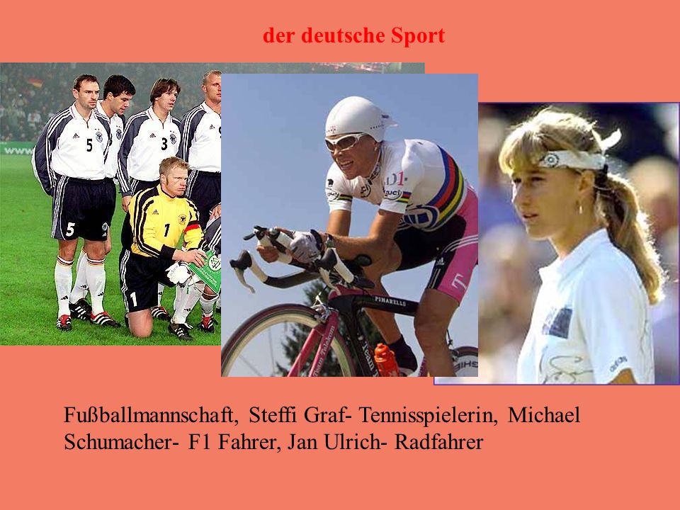 der deutsche Sport Fußballmannschaft, Steffi Graf- Tennisspielerin, Michael Schumacher- F1 Fahrer, Jan Ulrich- Radfahrer.