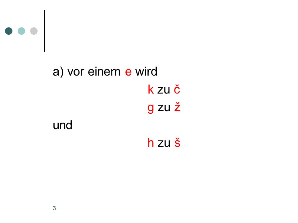 a) vor einem e wird k zu č g zu ž und h zu š
