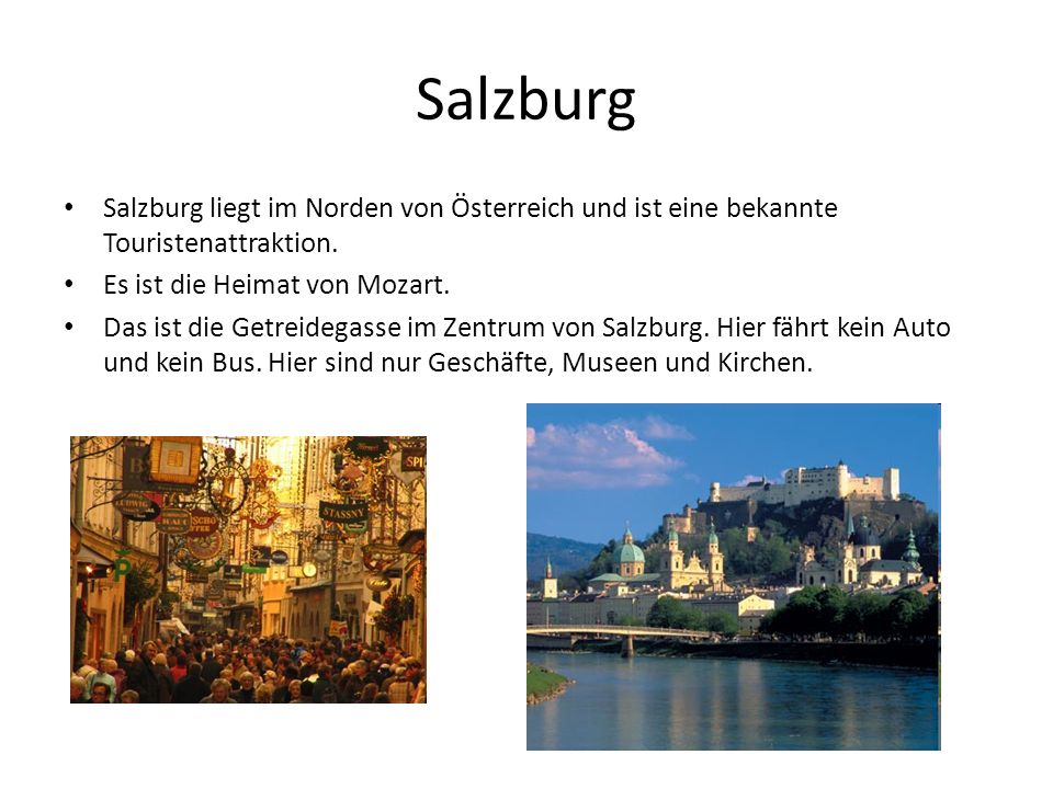 Salzburg Salzburg liegt im Norden von Österreich und ist eine bekannte Touristenattraktion. Es ist die Heimat von Mozart.