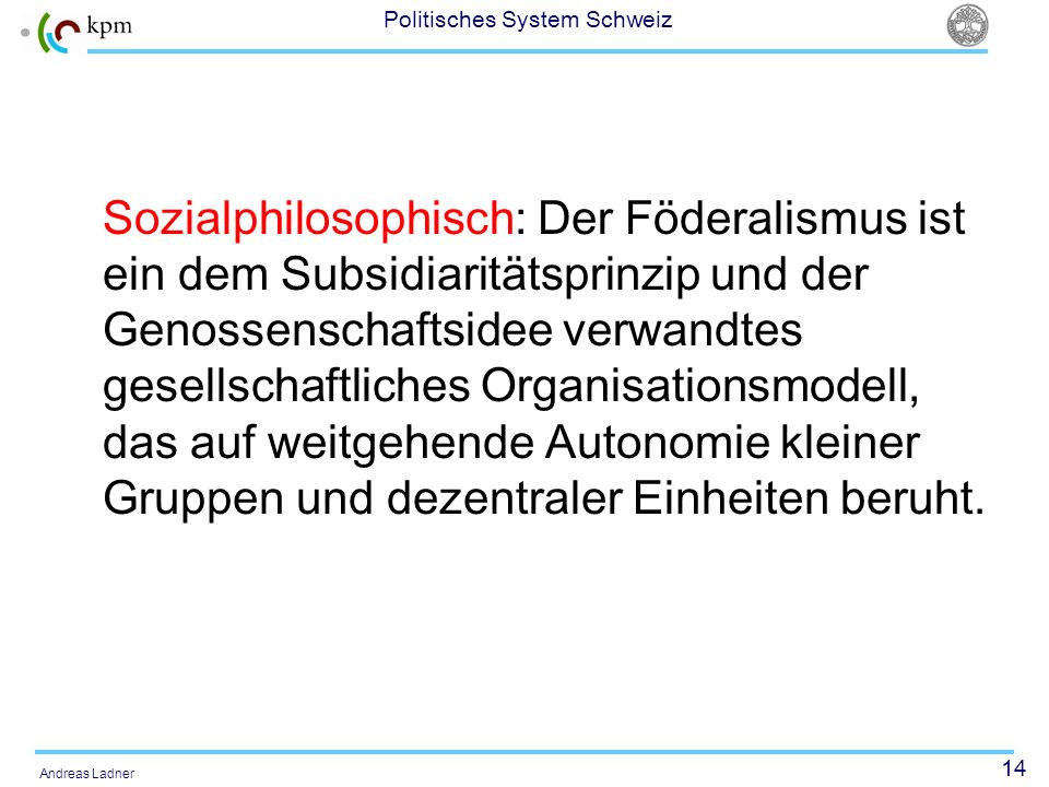 Sozialphilosophisch: Der Föderalismus ist ein dem Subsidiaritätsprinzip und der Genossenschaftsidee verwandtes gesellschaftliches Organisationsmodell, das auf weitgehende Autonomie kleiner Gruppen und dezentraler Einheiten beruht.