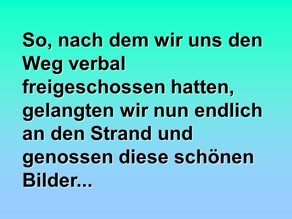 So, nach dem wir uns den Weg verbal freigeschossen hatten, gelangten wir nun endlich an den Strand und genossen diese schönen Bilder...