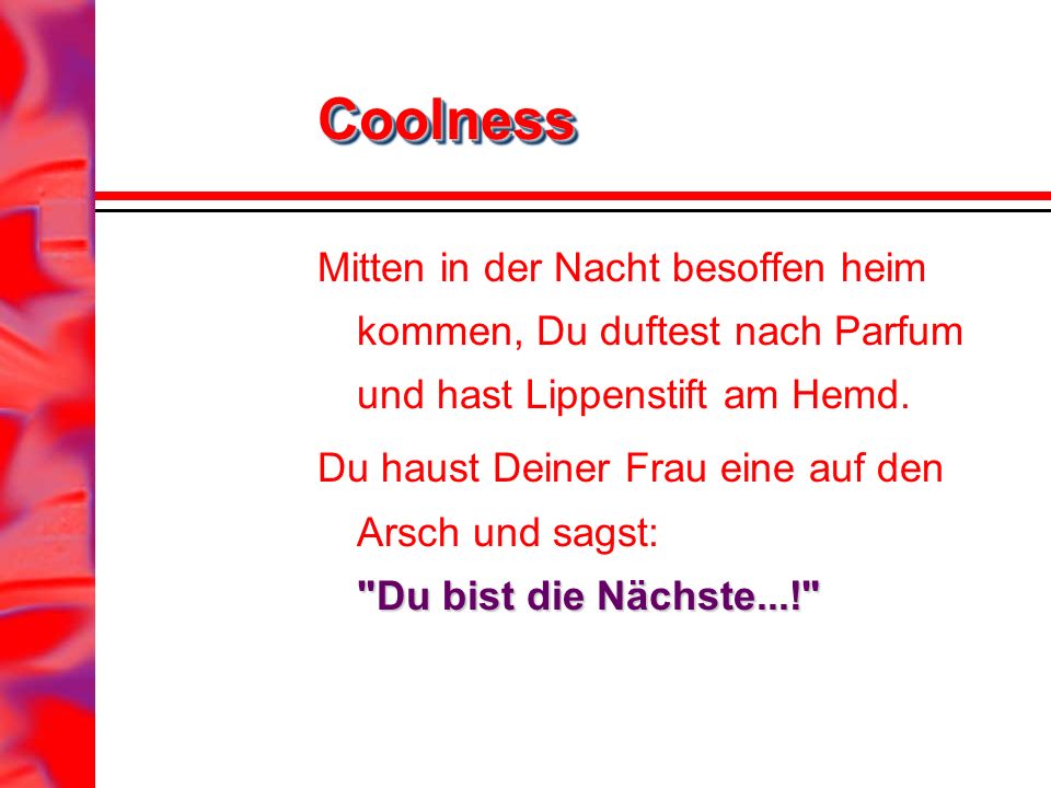 Coolness Mitten in der Nacht besoffen heim kommen, Du duftest nach Parfum und hast Lippenstift am Hemd.