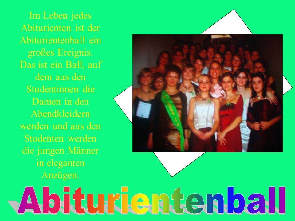 Im Leben jedes Abiturienten ist der Abiturientenball ein großes Ereignis. Das ist ein Ball, auf dem aus den Studentinnen die Damen in den Abendkleidern werden und aus den Studenten werden die jungen Männer in eleganten Anzügen.