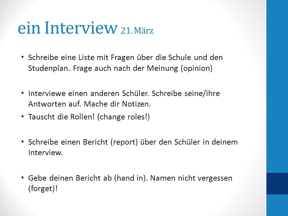 ein Interview 21. März Schreibe eine Liste mit Fragen über die Schule und den Studenplan. Frage auch nach der Meinung (opinion)