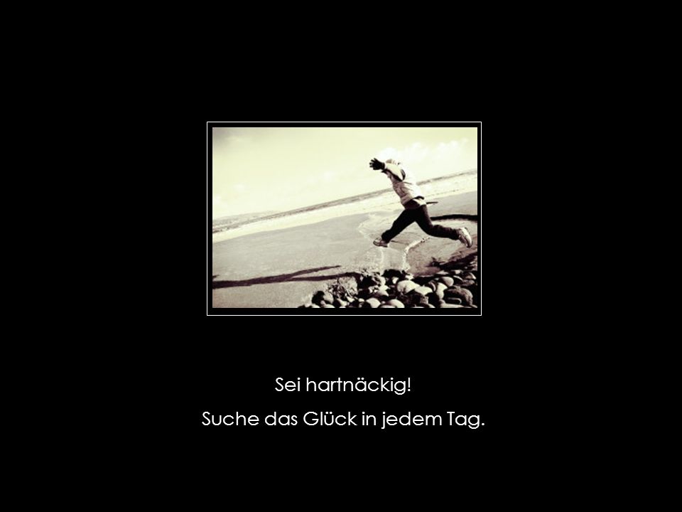 Suche das Glück in jedem Tag.