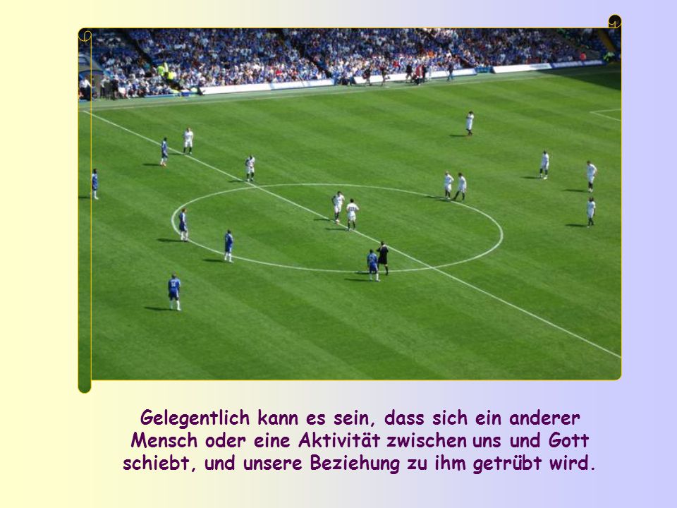 Gelegentlich kann es sein, dass sich ein anderer Mensch oder eine Aktivität zwischen uns und Gott schiebt, und unsere Beziehung zu ihm getrübt wird.