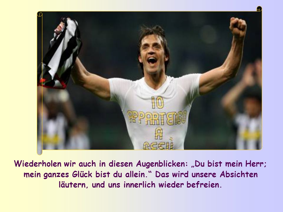 Wiederholen wir auch in diesen Augenblicken: „Du bist mein Herr; mein ganzes Glück bist du allein. Das wird unsere Absichten läutern, und uns innerlich wieder befreien.
