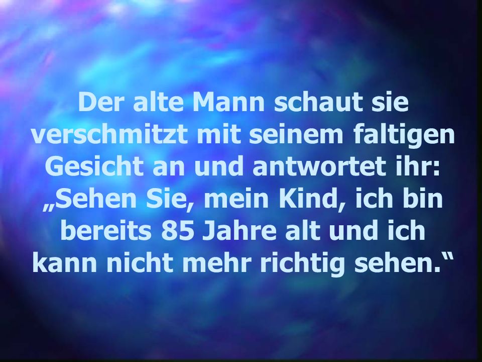 Der alte Mann schaut sie verschmitzt mit seinem faltigen Gesicht an und antwortet ihr: