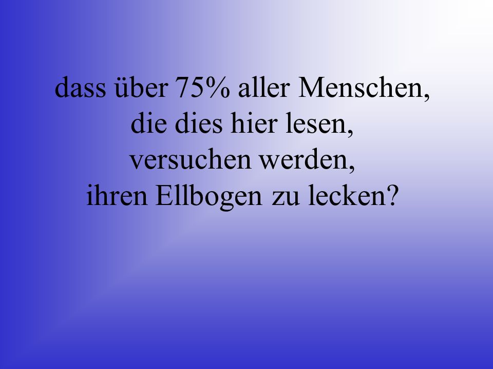 dass über 75% aller Menschen, die dies hier lesen, versuchen werden, ihren Ellbogen zu lecken