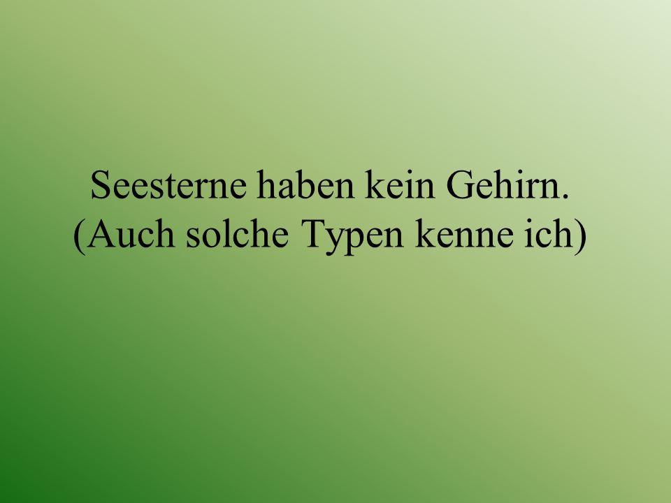 Seesterne haben kein Gehirn. (Auch solche Typen kenne ich)