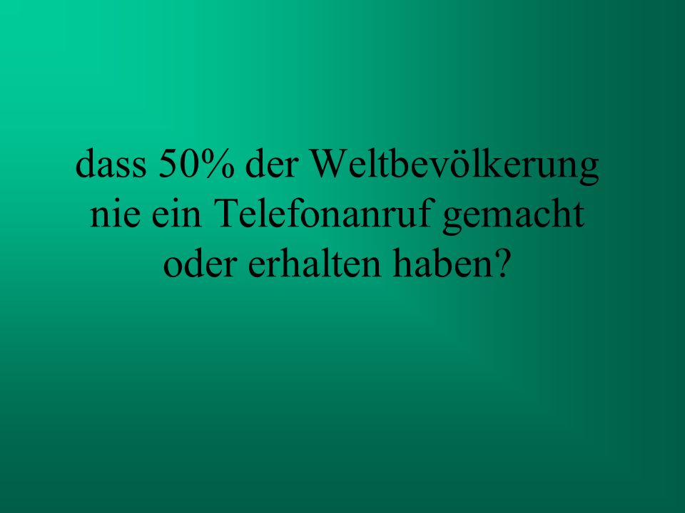 dass 50% der Weltbevölkerung nie ein Telefonanruf gemacht oder erhalten haben