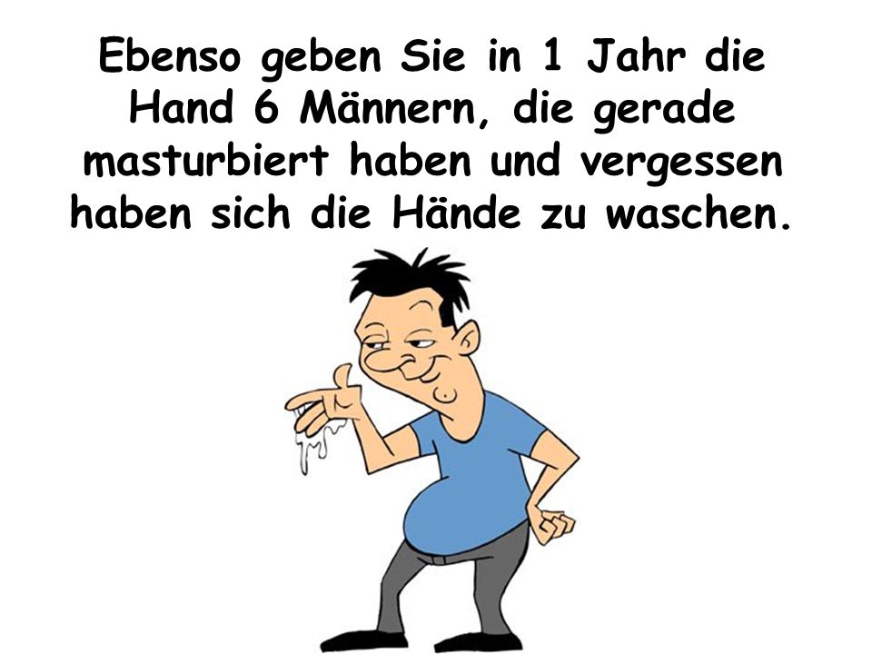 Ebenso geben Sie in 1 Jahr die Hand 6 Männern, die gerade masturbiert haben und vergessen haben sich die Hände zu waschen.