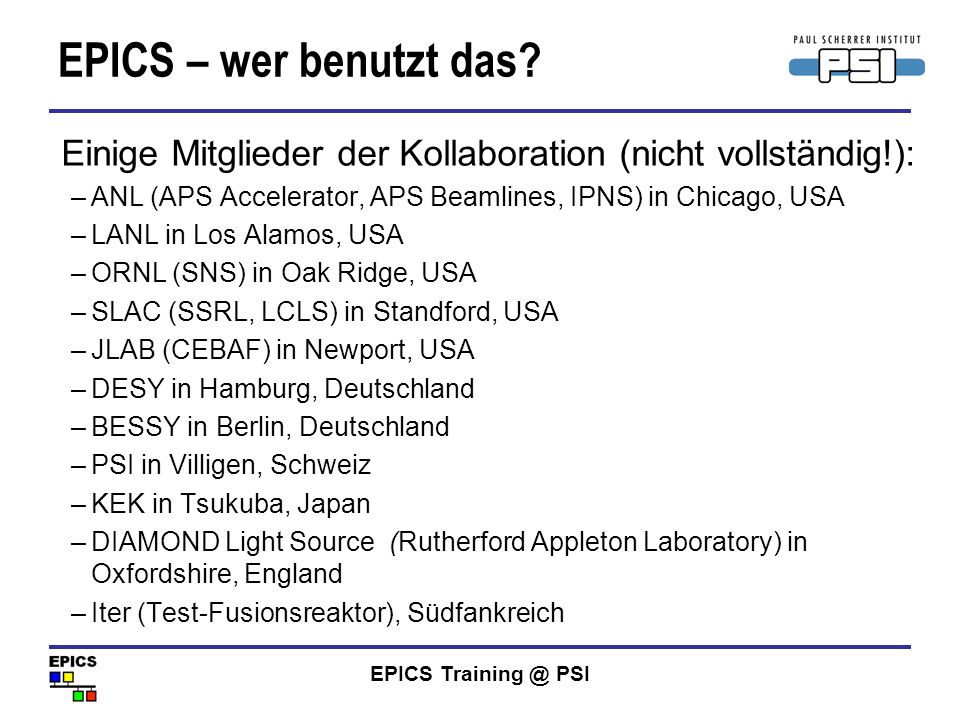 EPICS – wer benutzt das Einige Mitglieder der Kollaboration (nicht vollständig!): ANL (APS Accelerator, APS Beamlines, IPNS) in Chicago, USA.