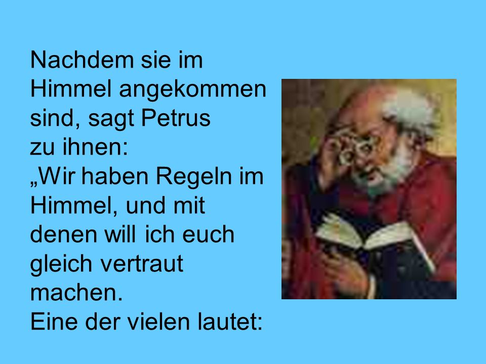 Nachdem sie im Himmel angekommen sind, sagt Petrus zu ihnen: „Wir haben Regeln im Himmel, und mit denen will ich euch gleich vertraut machen.