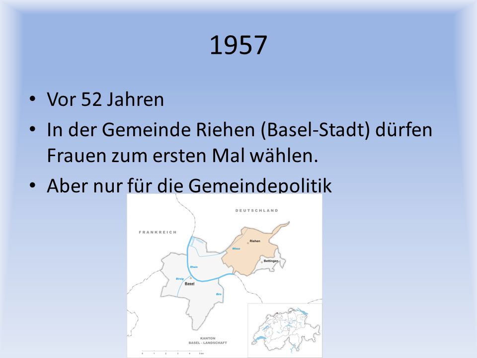 1957 Vor 52 Jahren. In der Gemeinde Riehen (Basel-Stadt) dürfen Frauen zum ersten Mal wählen.