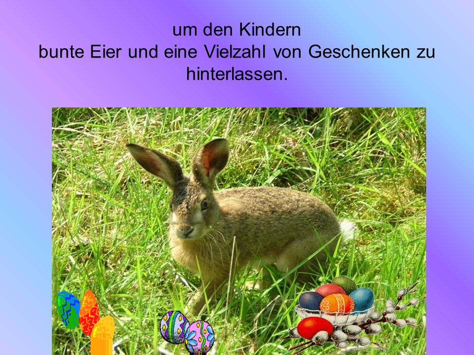 um den Kindern bunte Eier und eine Vielzahl von Geschenken zu hinterlassen.