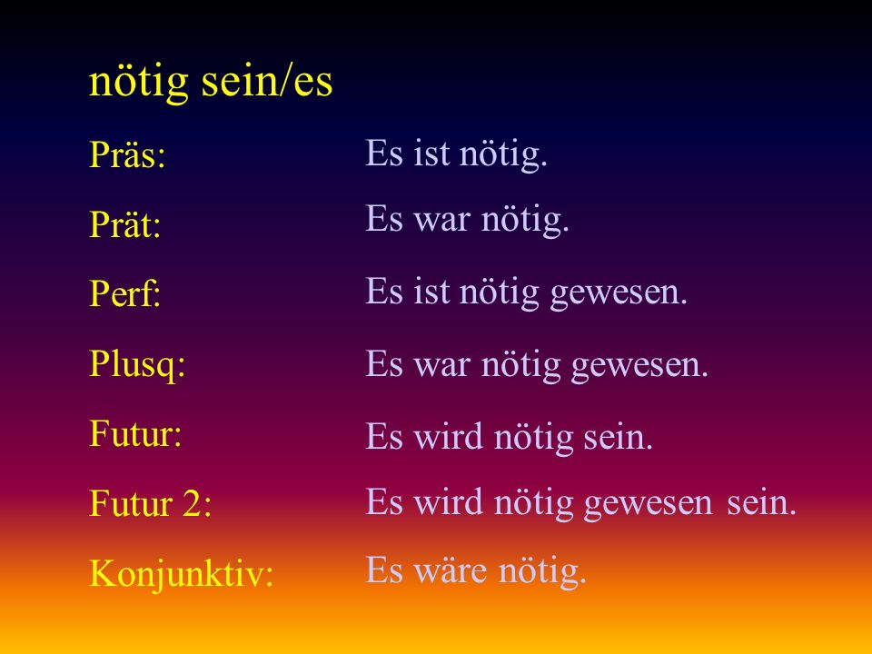 nötig sein/es Präs: Prät: Es ist nötig. Perf: Plusq: Es war nötig.