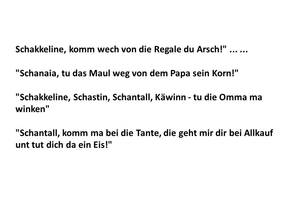Schakkeline, komm wech von die Regale du Arsch!