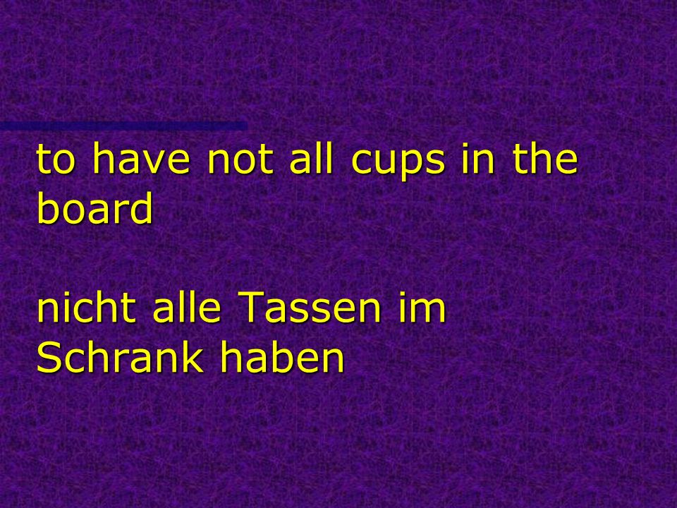 to have not all cups in the board nicht alle Tassen im Schrank haben
