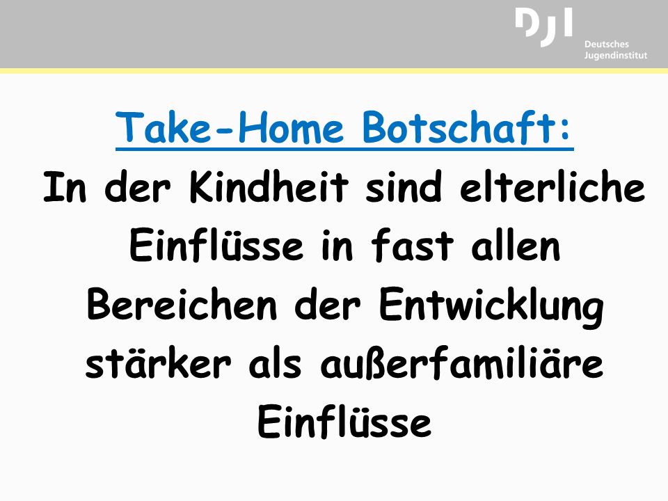 Take-Home Botschaft: In der Kindheit sind elterliche Einflüsse in fast allen Bereichen der Entwicklung stärker als außerfamiliäre Einflüsse