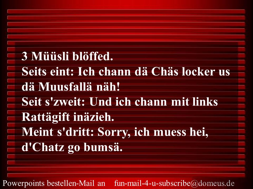 3 Müüsli blöffed. Seits eint: Ich chann dä Chäs locker us dä Muusfallä näh! Seit s zweit: Und ich chann mit links Rattägift inäzieh.