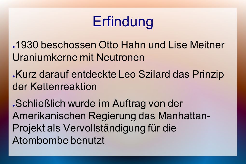 Erfindung 1930 beschossen Otto Hahn und Lise Meitner Uraniumkerne mit Neutronen. Kurz darauf entdeckte Leo Szilard das Prinzip der Kettenreaktion.